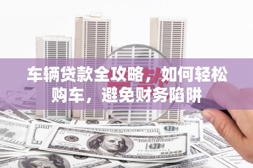顺河车辆贷款全攻略，如何轻松购车，避免财务陷阱