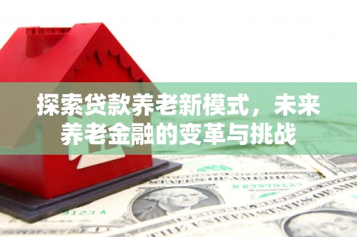顺河探索贷款养老新模式，未来养老金融的变革与挑战