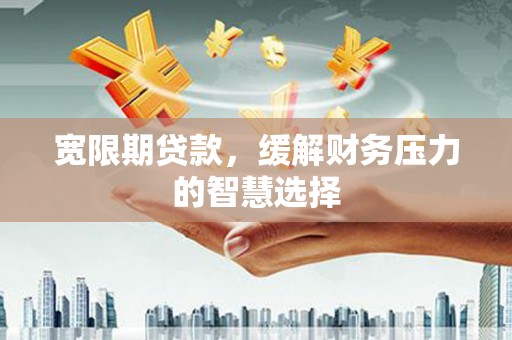 顺河宽限期贷款，缓解财务压力的智慧选择