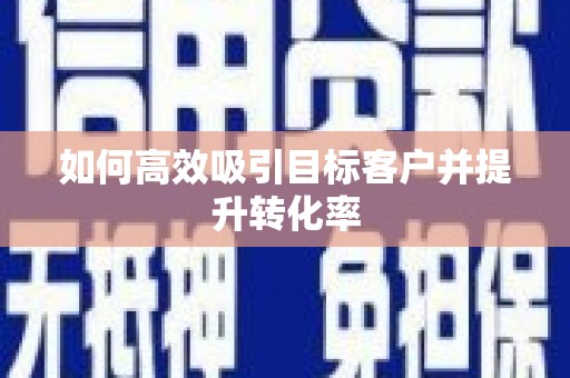 顺河如何高效吸引目标客户并提升转化率