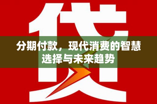 顺河分期付款，现代消费的智慧选择与未来趋势
