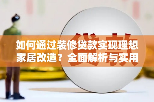 顺河如何通过装修贷款实现理想家居改造？全面解析与实用指南