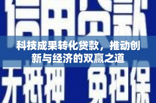 顺河科技成果转化贷款，推动创新与经济的双赢之道