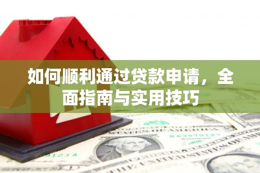 顺河如何顺利通过贷款申请，全面指南与实用技巧