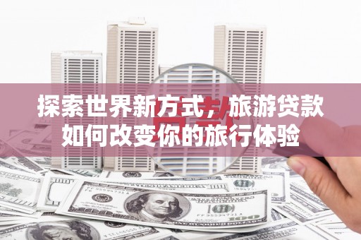 顺河探索世界新方式，旅游贷款如何改变你的旅行体验