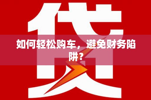 顺河如何轻松购车，避免财务陷阱？