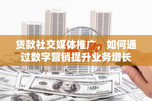 顺河贷款社交媒体推广，如何通过数字营销提升业务增长