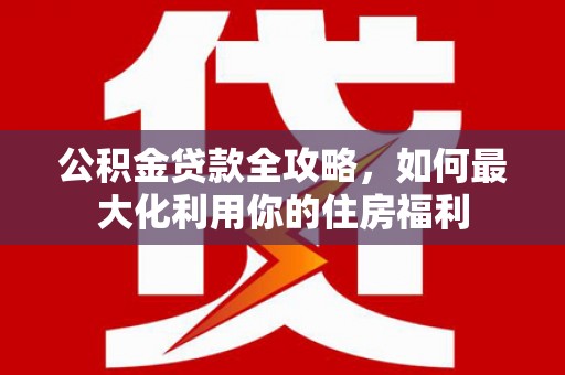 顺河公积金贷款全攻略，如何最大化利用你的住房福利