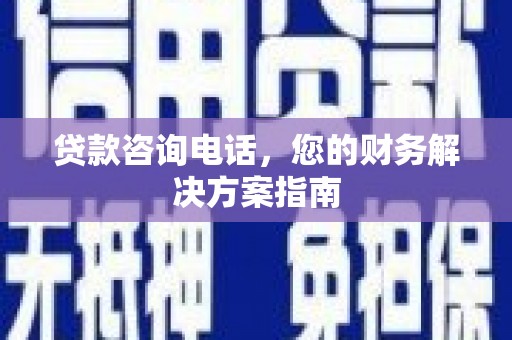 顺河贷款咨询电话，您的财务解决方案指南