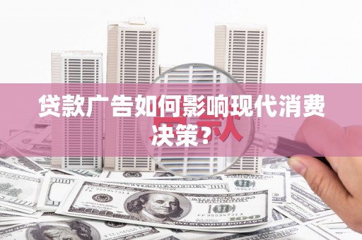 顺河贷款广告如何影响现代消费决策？