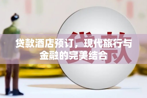顺河贷款酒店预订，现代旅行与金融的完美结合