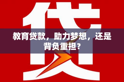 顺河教育贷款，助力梦想，还是背负重担？