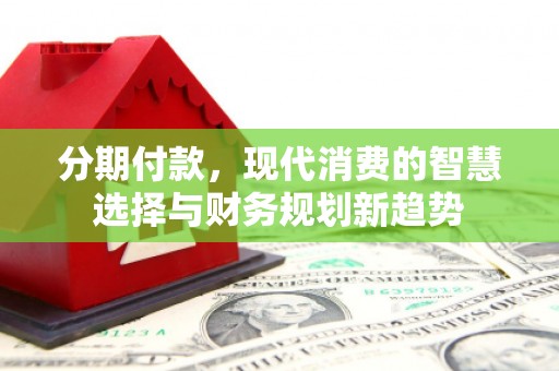 顺河分期付款，现代消费的智慧选择与财务规划新趋势