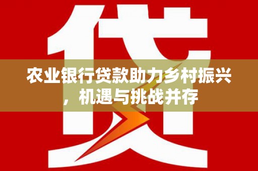 顺河农业银行贷款助力乡村振兴，机遇与挑战并存