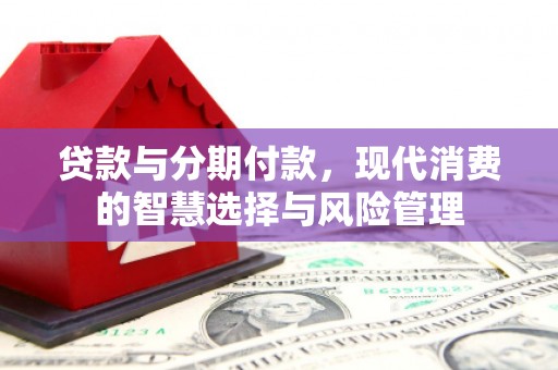顺河贷款与分期付款，现代消费的智慧选择与风险管理