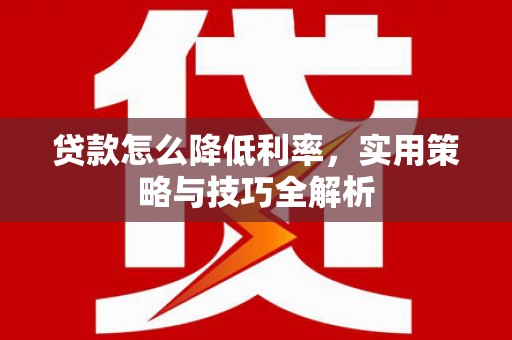 顺河贷款怎么降低利率，实用策略与技巧全解析