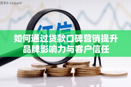 顺河如何通过贷款口碑营销提升品牌影响力与客户信任