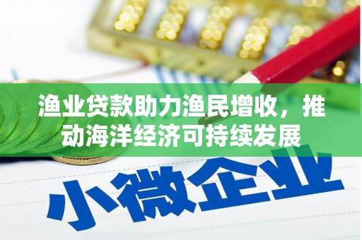 顺河渔业贷款助力渔民增收，推动海洋经济可持续发展