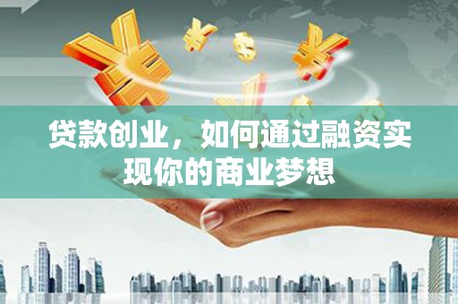顺河贷款创业，如何通过融资实现你的商业梦想