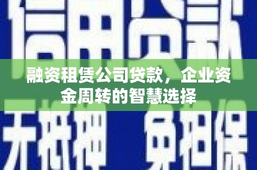 顺河融资租赁公司贷款，企业资金周转的智慧选择