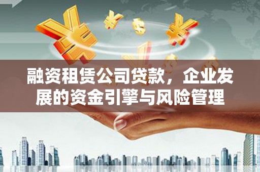 顺河融资租赁公司贷款，企业发展的资金引擎与风险管理