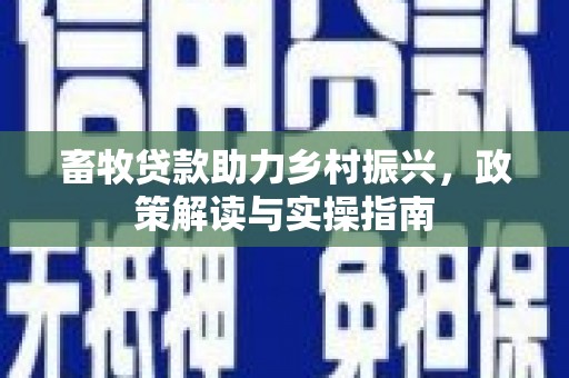 顺河畜牧贷款助力乡村振兴，政策解读与实操指南