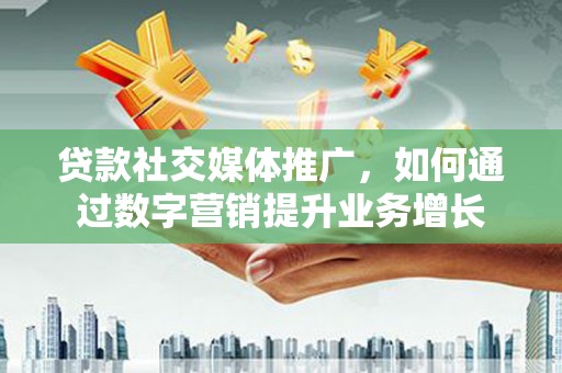 顺河贷款社交媒体推广，如何通过数字营销提升业务增长
