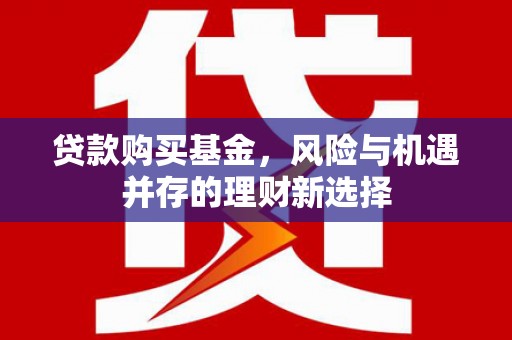 顺河贷款购买基金，风险与机遇并存的理财新选择