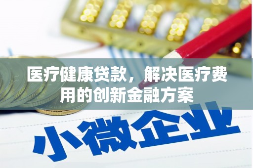 顺河医疗健康贷款，解决医疗费用的创新金融方案