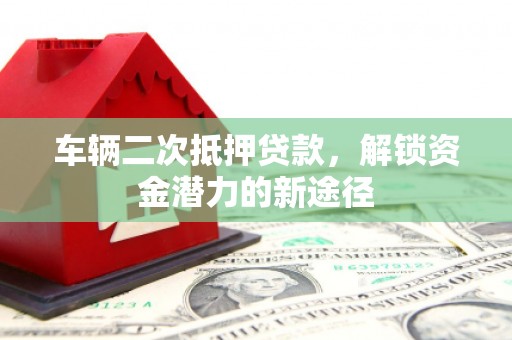 顺河车辆二次抵押贷款，解锁资金潜力的新途径