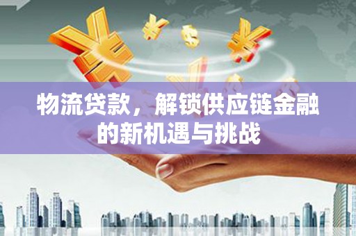 顺河物流贷款，解锁供应链金融的新机遇与挑战