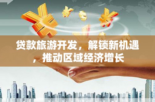 顺河贷款旅游开发，解锁新机遇，推动区域经济增长