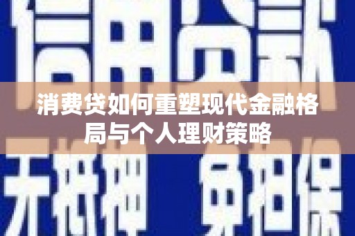 顺河消费贷如何重塑现代金融格局与个人理财策略