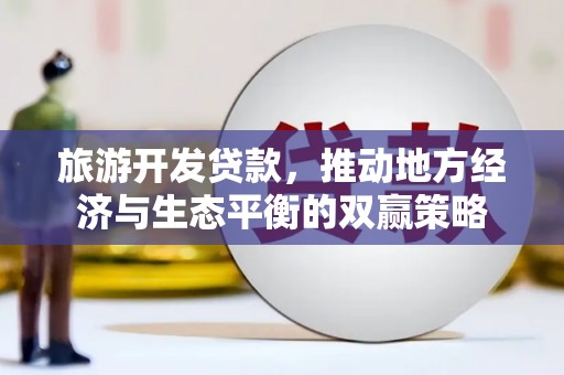 顺河旅游开发贷款，推动地方经济与生态平衡的双赢策略
