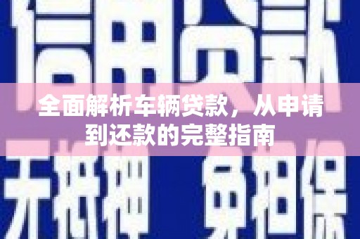 顺河全面解析车辆贷款，从申请到还款的完整指南