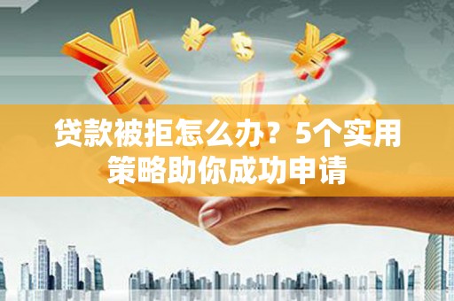 顺河贷款被拒怎么办？5个实用策略助你成功申请