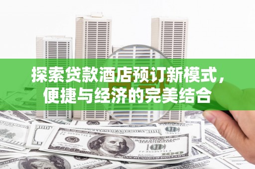 顺河探索贷款酒店预订新模式，便捷与经济的完美结合