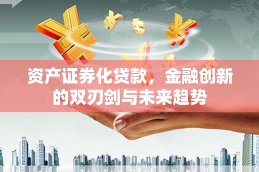 顺河资产证券化贷款，金融创新的双刃剑与未来趋势