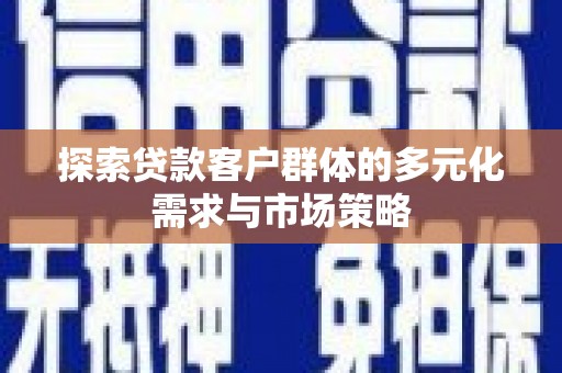 顺河探索贷款客户群体的多元化需求与市场策略