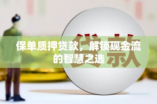 顺河保单质押贷款，解锁现金流的智慧之选