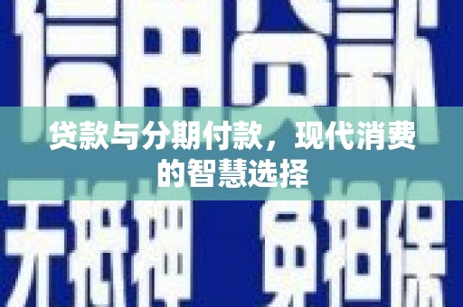 顺河贷款与分期付款，现代消费的智慧选择