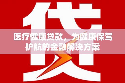 顺河医疗健康贷款，为健康保驾护航的金融解决方案