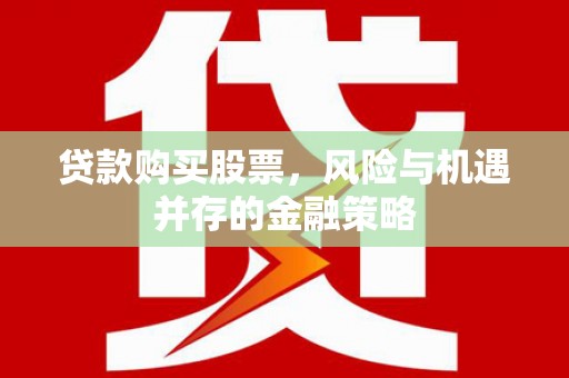 顺河贷款购买股票，风险与机遇并存的金融策略