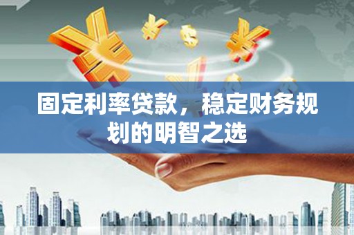 顺河固定利率贷款，稳定财务规划的明智之选