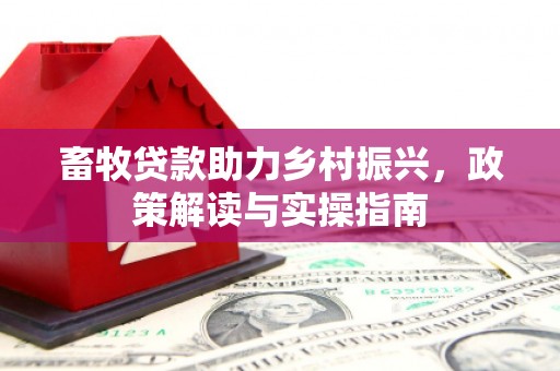 顺河畜牧贷款助力乡村振兴，政策解读与实操指南