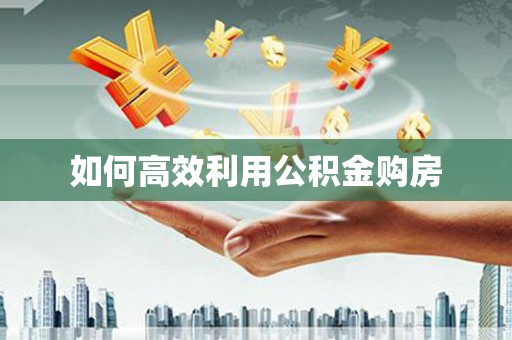 顺河如何高效利用公积金购房