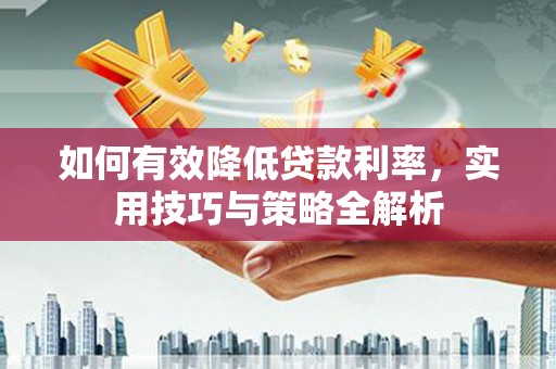 顺河如何有效降低贷款利率，实用技巧与策略全解析