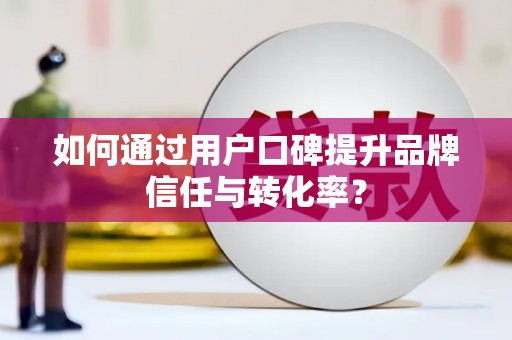 顺河如何通过用户口碑提升品牌信任与转化率？