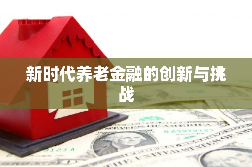 顺河新时代养老金融的创新与挑战