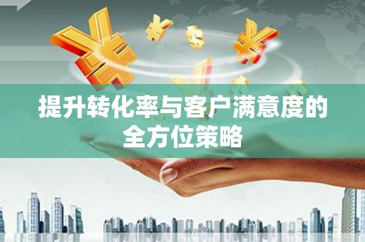 顺河提升转化率与客户满意度的全方位策略